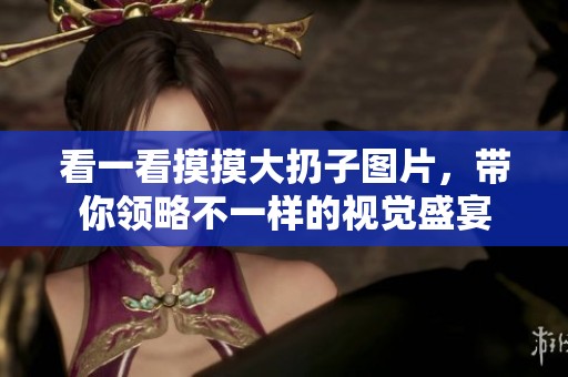 看一看摸摸大扔子图片，带你领略不一样的视觉盛宴