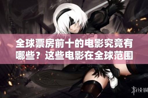 全球票房前十的电影究竟有哪些？这些电影在全球范围内的表现如何呢？