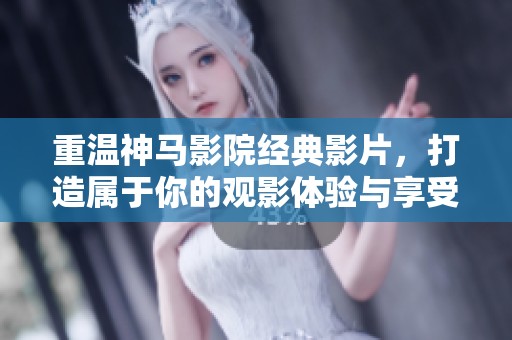重温神马影院经典影片，打造属于你的观影体验与享受