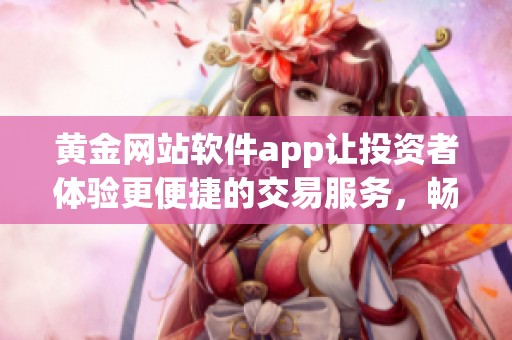 黄金网站软件app让投资者体验更便捷的交易服务，畅享安全的交易环境与数据分析。