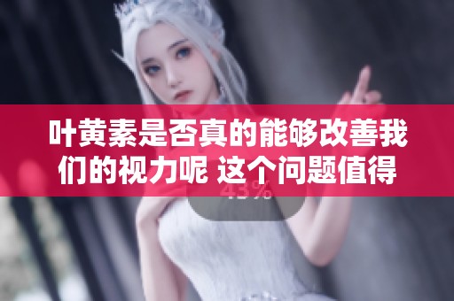 叶黄素是否真的能够改善我们的视力呢 这个问题值得深思和探讨
