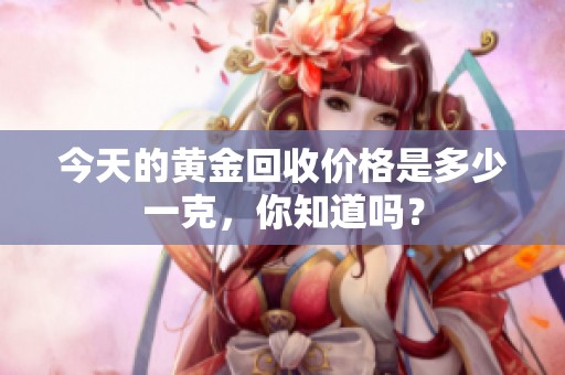今天的黄金回收价格是多少一克，你知道吗？