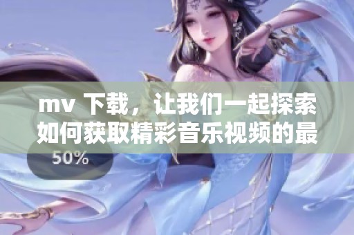 mv 下载，让我们一起探索如何获取精彩音乐视频的最佳途径
