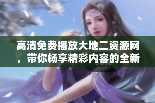 高清免费播放大地二资源网，带你畅享精彩内容的全新体验