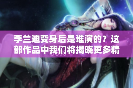 李兰迪变身后是谁演的？这部作品中我们将揭晓更多精彩信息。