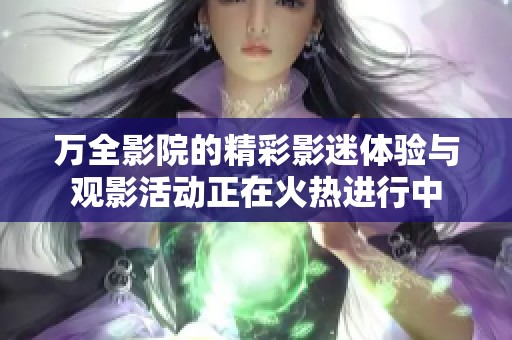 万全影院的精彩影迷体验与观影活动正在火热进行中