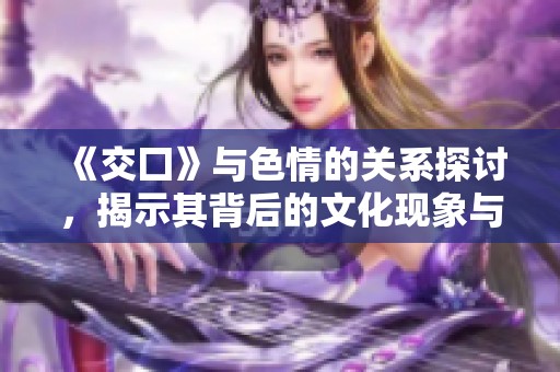 《交囗》与**的关系探讨，揭示其背后的文化现象与社会影响