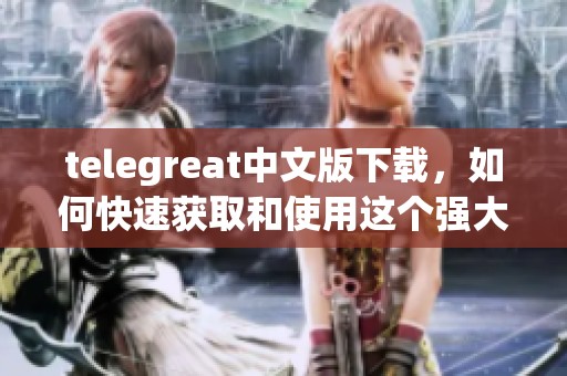 telegreat中文版下载，如何快速获取和使用这个强大的工具