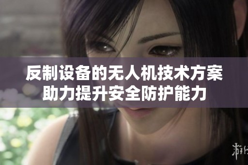 反制设备的无人机技术方案助力提升安全防护能力