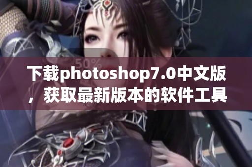 下载photoshop7.0中文版，获取最新版本的软件工具帮助你提升设计水平