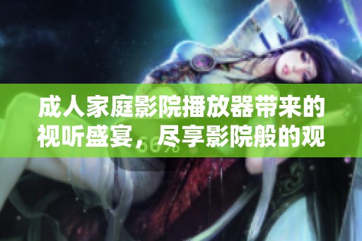 **家庭影院播放器带来的视听盛宴，尽享影院般的观影体验