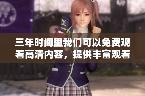 三年时间里我们可以免费观看高清内容，提供丰富观看体验的选择。