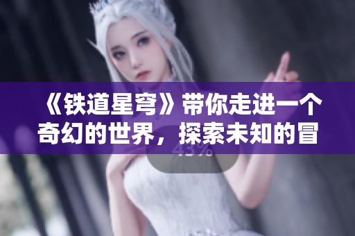 《铁道星穹》带你走进一个奇幻的世界，探索未知的冒险旅程