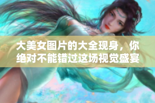 大美女图片的大全现身，你绝对不能错过这场视觉盛宴！