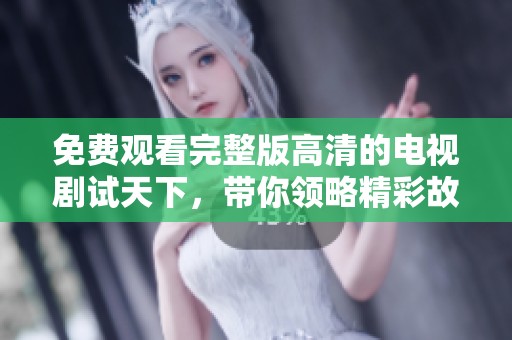 免费观看完整版高清的电视剧试天下，带你领略精彩故事与角色魅力