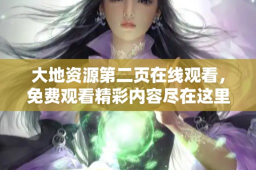 大地资源第二页在线观看，免费观看精彩内容尽在这里，快来体验吧！