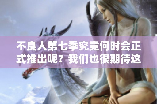 不良人第七季究竟何时会正式推出呢？我们也很期待这一季的到来！