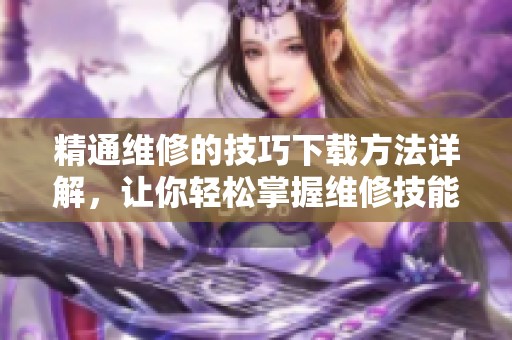 精通维修的技巧下载方法详解，让你轻松掌握维修技能