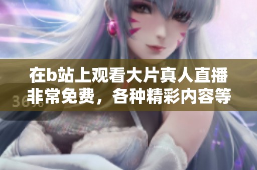 在b站上观看大片真人直播非常免费，各种精彩内容等你来体验