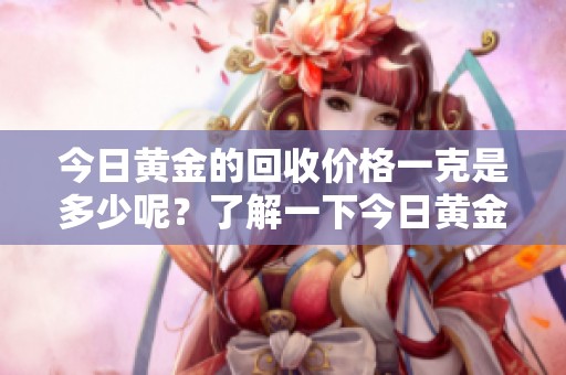 今日黄金的回收价格一克是多少呢？了解一下今日黄金的回收情况。