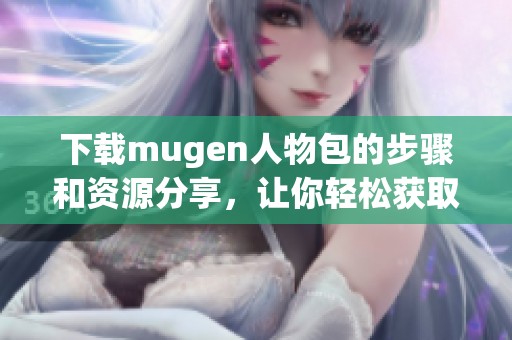 下载mugen人物包的步骤和资源分享，让你轻松获取最新人物包
