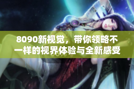 8090新视觉，带你领略不一样的视界体验与全新感受