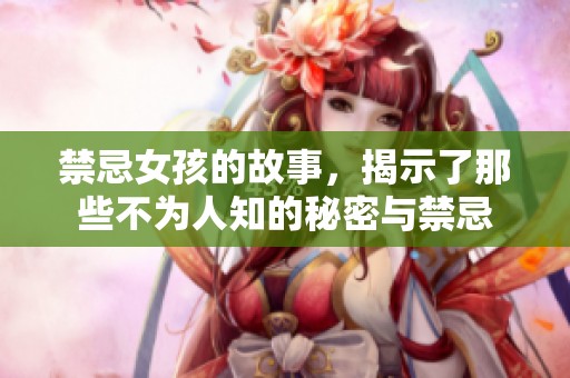 禁忌女孩的故事，揭示了那些不为人知的秘密与禁忌