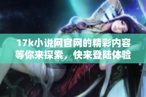 17k小说网官网的精彩内容等你来探索，快来登陆体验吧！