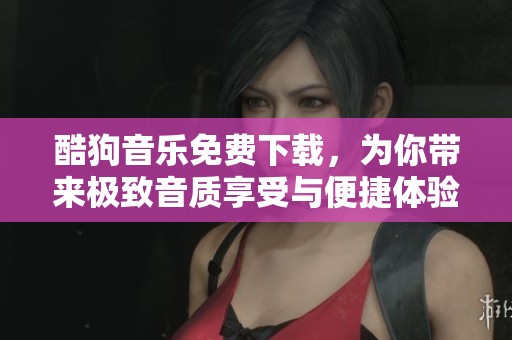 酷狗音乐免费下载，为你带来极致音质享受与便捷体验