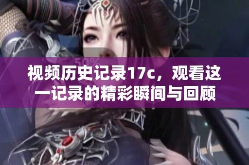 视频历史记录17c，观看这一记录的精彩瞬间与回顾
