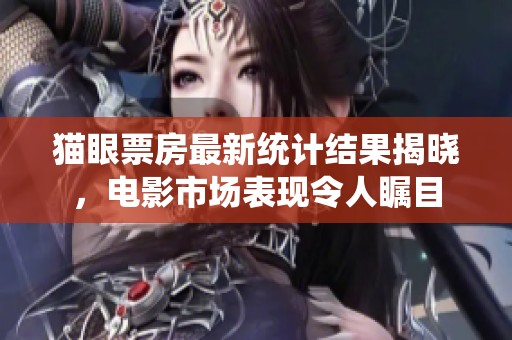 猫眼票房最新统计结果揭晓，电影市场表现令人瞩目