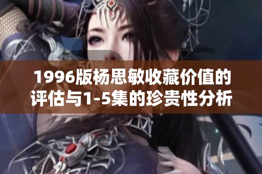 1996版杨思敏收藏价值的评估与1-5集的珍贵性分析