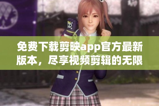 免费下载剪映app官方最新版本，尽享视频剪辑的无限乐趣。