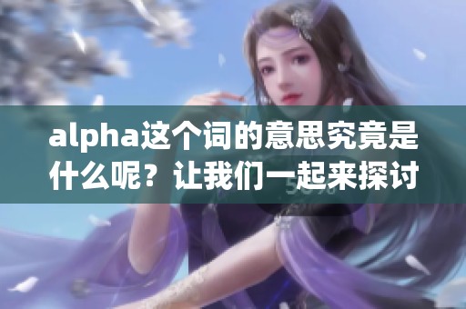 alpha这个词的意思究竟是什么呢？让我们一起来探讨一下它的含义吧！