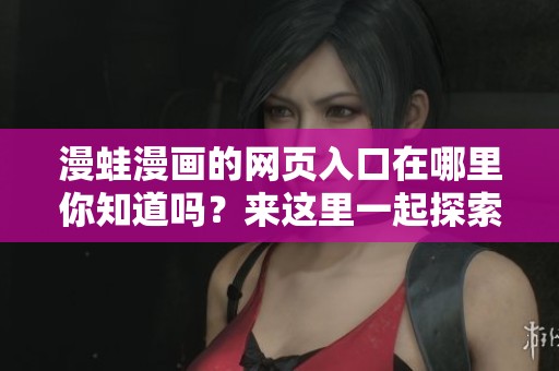 漫蛙漫画的网页入口在哪里你知道吗？来这里一起探索吧！