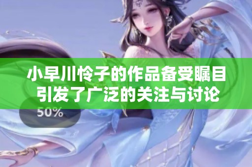 小早川怜子的作品备受瞩目 引发了广泛的关注与讨论
