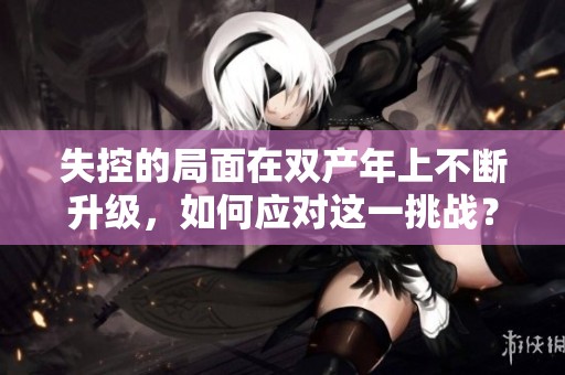 失控的局面在双产年上不断升级，如何应对这一挑战？