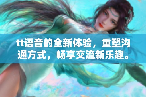 tt语音的全新体验，重塑沟通方式，畅享交流新乐趣。