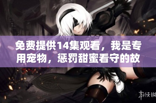 免费提供14集观看，我是专用宠物，惩罚甜蜜看守的故事