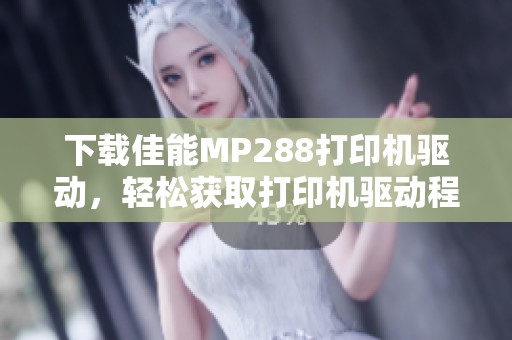下载佳能MP288打印机驱动，轻松获取打印机驱动程序的方法与步骤分享