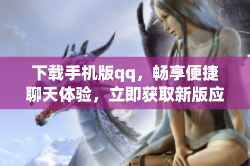 下载手机版qq，畅享便捷聊天体验，立即获取新版应用！
