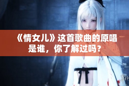 《情女儿》这首歌曲的原唱是谁，你了解过吗？