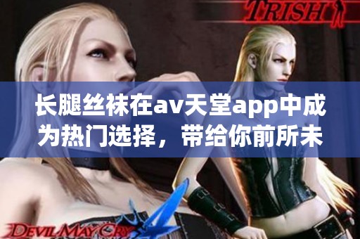 长腿丝袜在**天堂app中成为热门选择，带给你前所未有的视觉体验