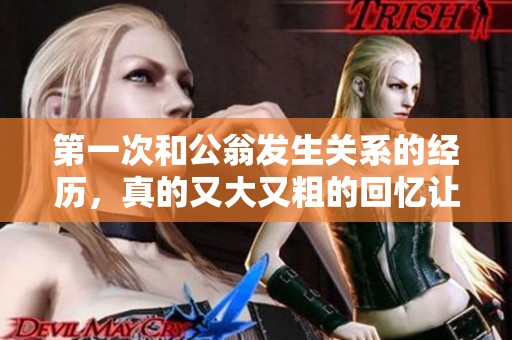 第一次和公翁发生关系的经历，真的又大又粗的回忆让我难以忘怀