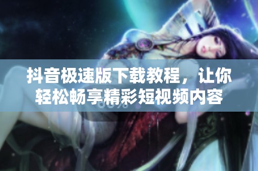 抖音极速版下载教程，让你轻松畅享精彩短视频内容