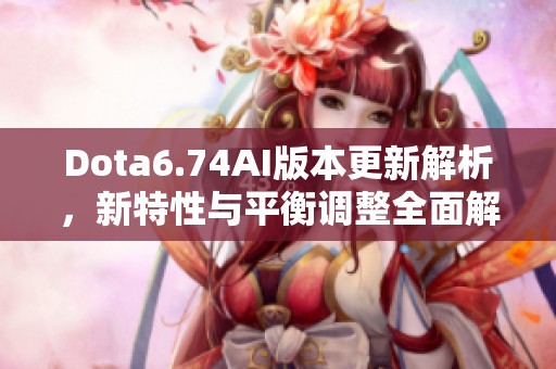 Dota6.74AI版本更新解析，新特性与平衡调整全面解读