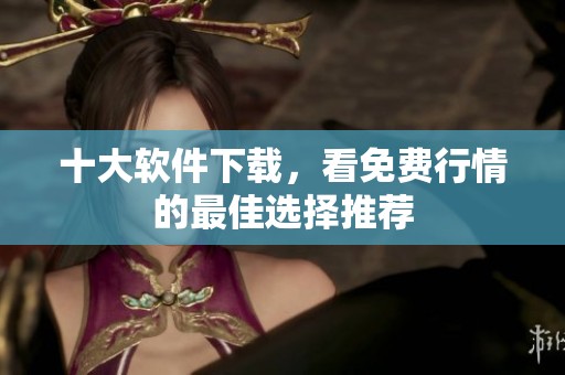 十大软件下载，看免费行情的最佳选择推荐