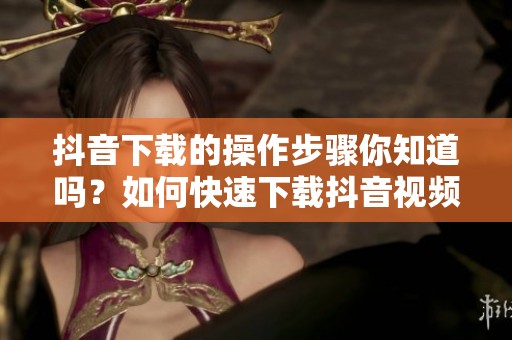 抖音下载的操作步骤你知道吗？如何快速下载抖音视频？