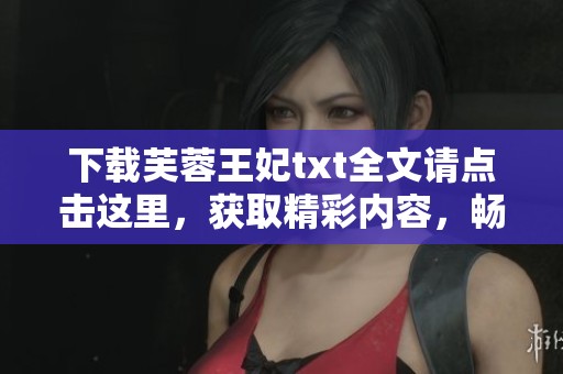 下载芙蓉王妃txt全文请点击这里，获取精彩内容，畅享阅读乐趣