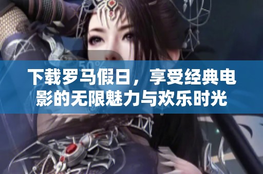 下载罗马假日，享受经典电影的无限魅力与欢乐时光